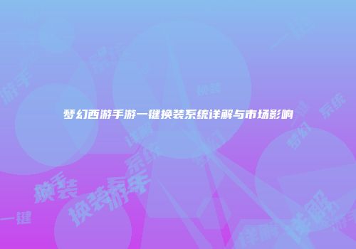 梦幻西游手游一键换装系统详解与市场影响