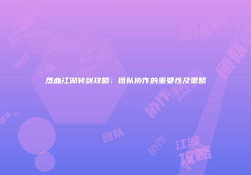 热血江湖转剑攻略：团队协作的重要性及策略