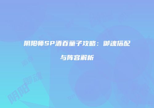 阴阳师SP酒吞童子攻略：御魂搭配与阵容解析