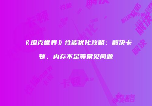 《坦克世界》性能优化攻略：解决卡顿、内存不足等常见问题