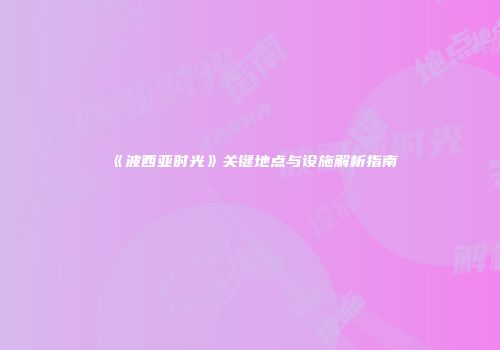 《波西亚时光》关键地点与设施解析指南