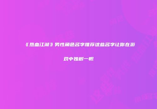 《热血江湖》男性角色名字推荐这些名字让你在游戏中独树一帜