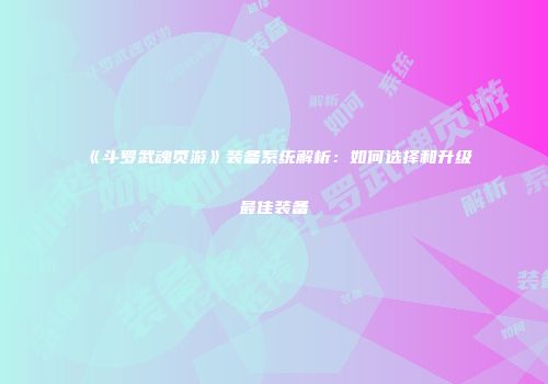 《斗罗武魂页游》装备系统解析：如何选择和升级最佳装备