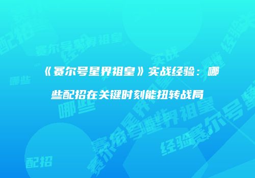《赛尔号星界祖皇》实战经验：哪些配招在关键时刻能扭转战局
