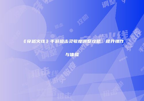 《穿越火线》手游狙击灵敏度调整攻略：提升操作与体验