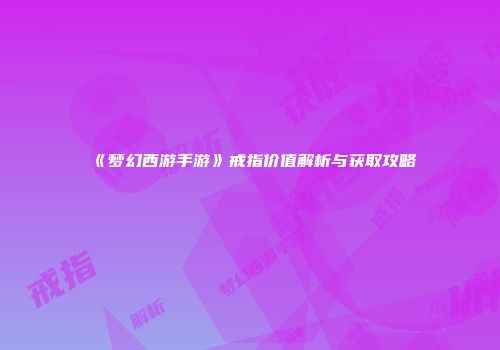 《梦幻西游手游》戒指价值解析与获取攻略