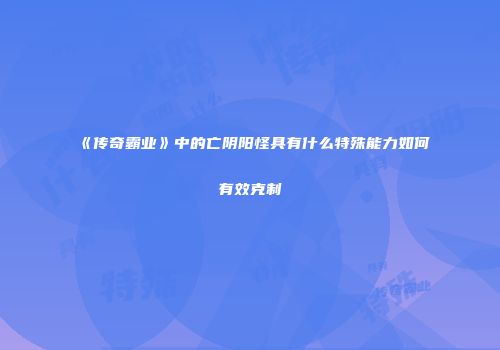 《传奇霸业》中的亡阴阳怪具有什么特殊能力如何有效克制