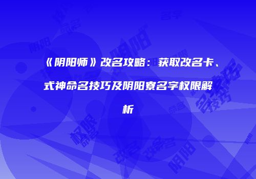 《阴阳师》改名攻略：获取改名卡、式神命名技巧及阴阳寮名字权限解析
