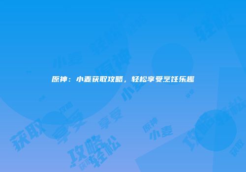 原神：小麦获取攻略，轻松享受烹饪乐趣