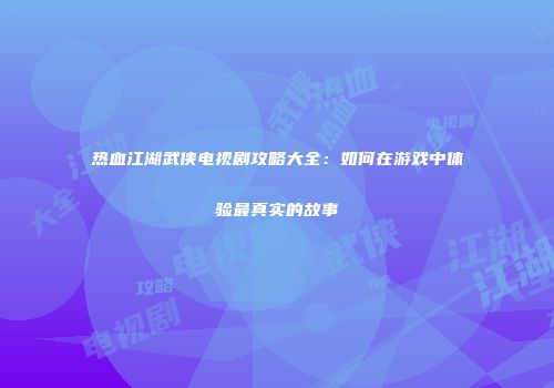 热血江湖武侠电视剧攻略大全：如何在游戏中体验最真实的故事