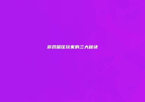 游戏留住玩家的三大秘诀