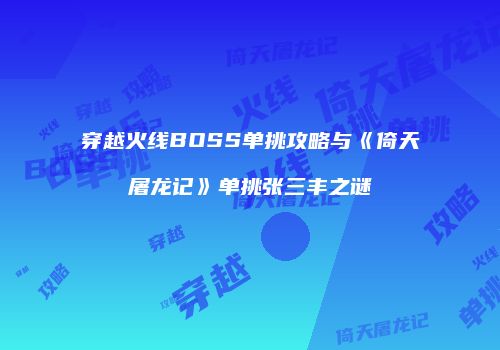 穿越火线BOSS单挑攻略与《倚天屠龙记》单挑张三丰之谜