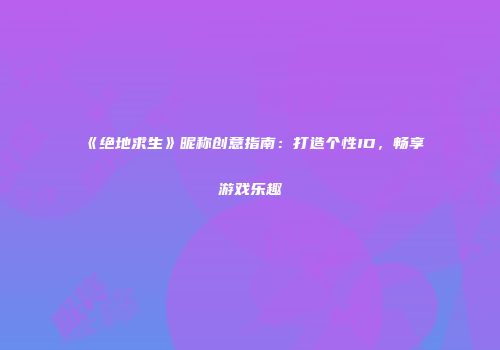 《绝地求生》昵称创意指南：打造个性ID，畅享游戏乐趣