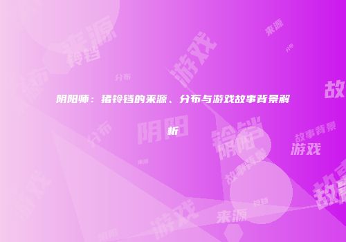 阴阳师：猪铃铛的来源、分布与游戏故事背景解析