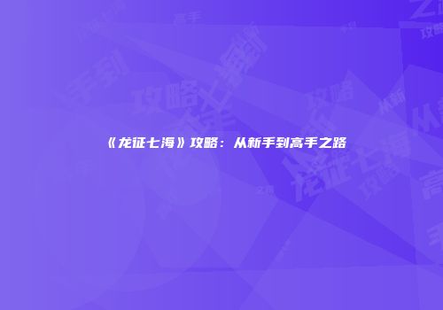 《龙征七海》攻略：从新手到高手之路