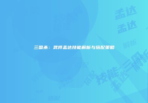 三国杀：武将孟达技能解析与搭配策略