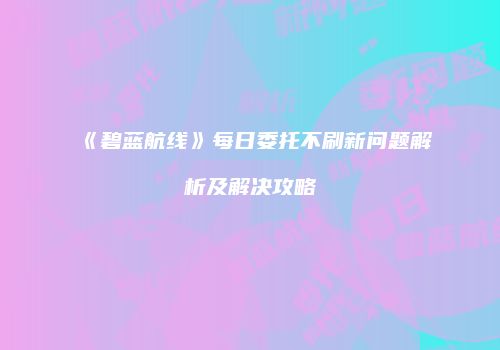 《碧蓝航线》每日委托不刷新问题解析及解决攻略