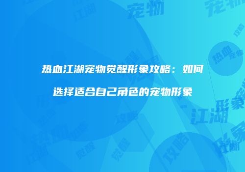 热血江湖宠物觉醒形象攻略：如何选择适合自己角色的宠物形象