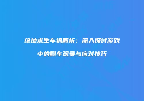 绝地求生车祸解析：深入探讨游戏中的翻车现象与应对技巧