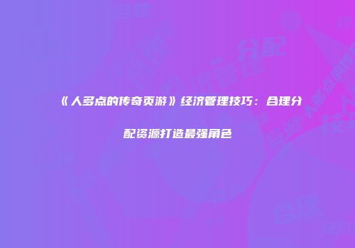 《人多点的传奇页游》经济管理技巧：合理分配资源打造最强角色