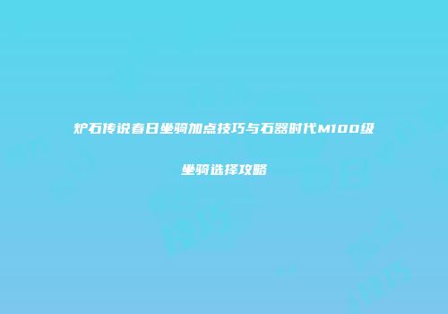 炉石传说春日坐骑加点技巧与石器时代M100级坐骑选择攻略
