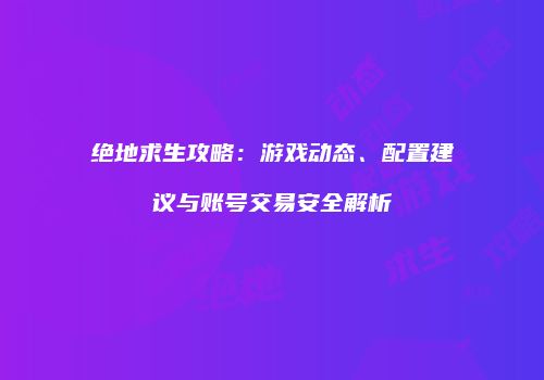 绝地求生攻略：游戏动态、配置建议与账号交易安全解析