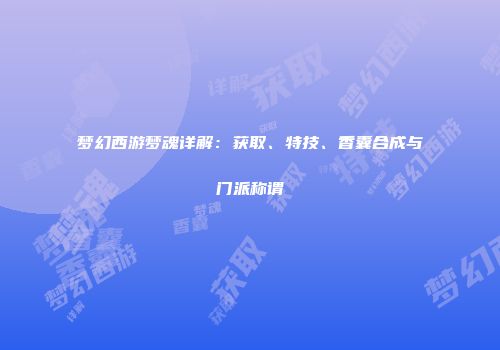梦幻西游梦魂详解：获取、特技、香囊合成与门派称谓