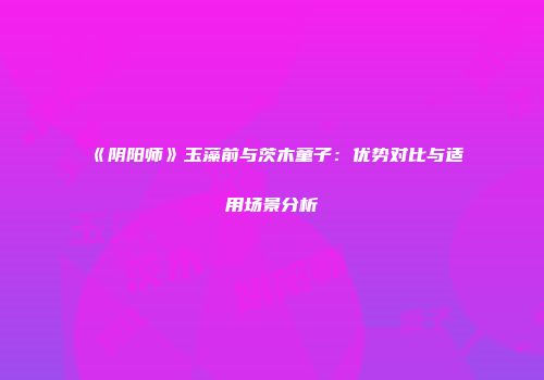 《阴阳师》玉藻前与茨木童子：优势对比与适用场景分析