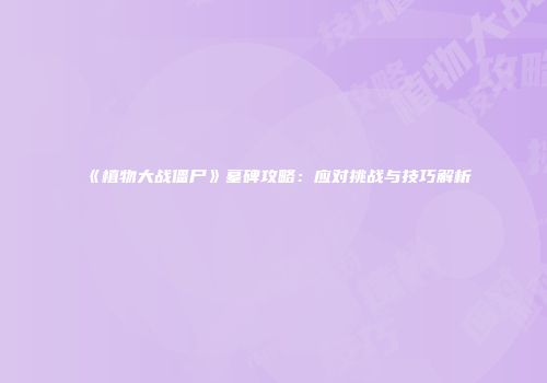 《植物大战僵尸》墓碑攻略：应对挑战与技巧解析