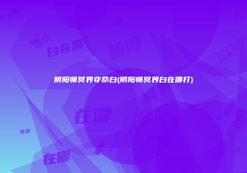 阴阳师冥界夺命白(阴阳师冥界白在哪打)
