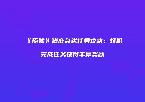 《原神》猎鹿急送任务攻略：轻松完成任务获得丰厚奖励