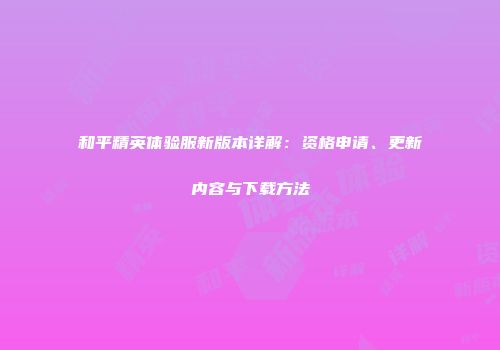 和平精英体验服新版本详解：资格申请、更新内容与下载方法