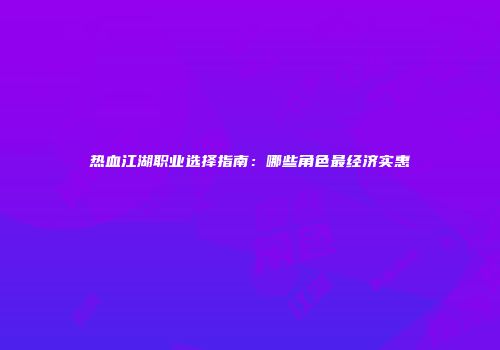 热血江湖职业选择指南：哪些角色最经济实惠
