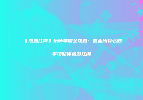 《热血江湖》乐师单刷全攻略：覆盖所有必知事项助你畅游江湖
