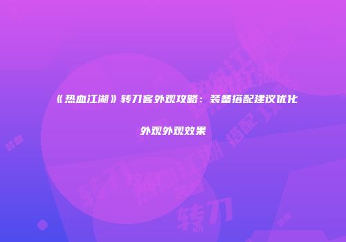 《热血江湖》转刀客外观攻略：装备搭配建议优化外观外观效果
