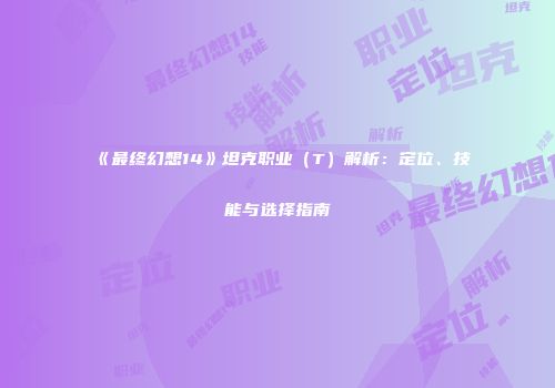《最终幻想14》坦克职业（T）解析：定位、技能与选择指南