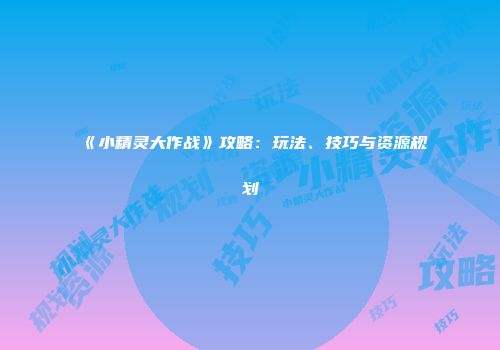 《小精灵大作战》攻略：玩法、技巧与资源规划