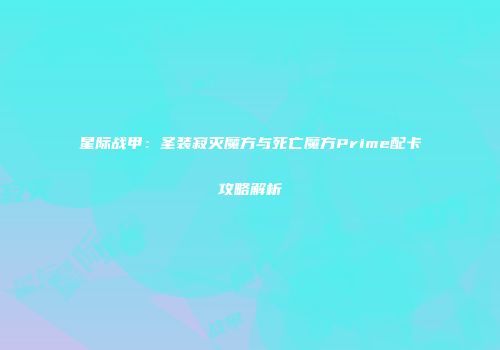 星际战甲：圣装寂灭魔方与死亡魔方Prime配卡攻略解析