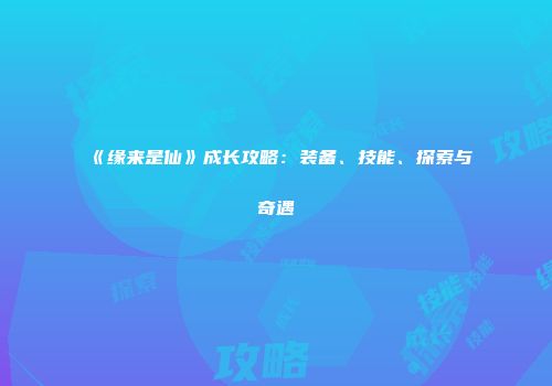 《缘来是仙》成长攻略：装备、技能、探索与奇遇