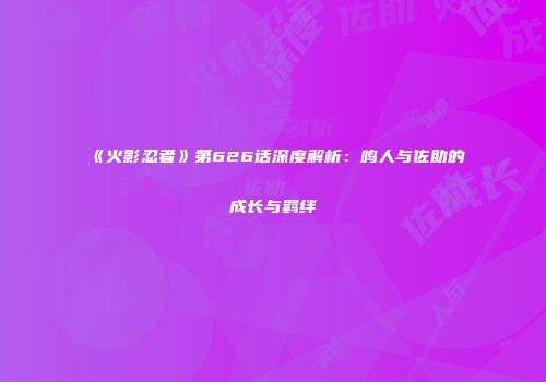 《火影忍者》第626话深度解析：鸣人与佐助的成长与羁绊