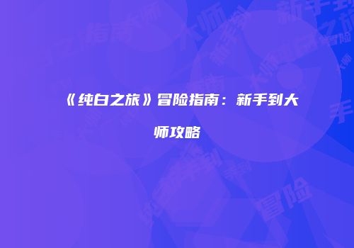 《纯白之旅》冒险指南：新手到大师攻略