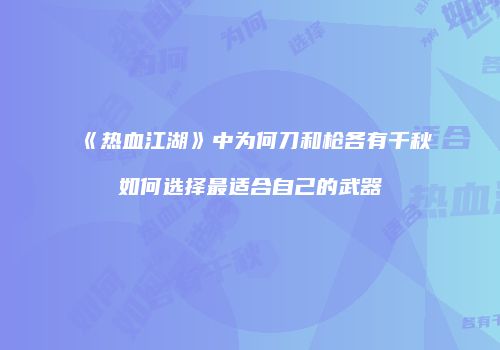 《热血江湖》中为何刀和枪各有千秋如何选择最适合自己的武器
