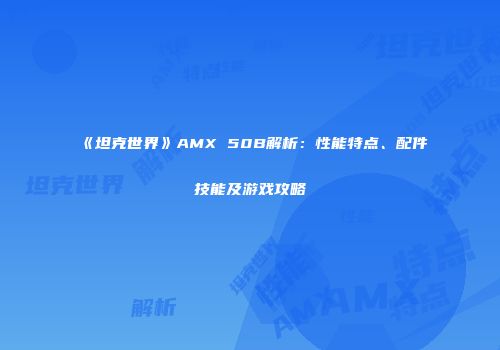 《坦克世界》AMX 50B解析：性能特点、配件技能及游戏攻略