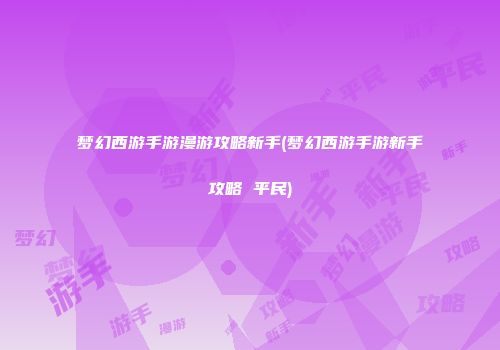梦幻西游手游漫游攻略新手(梦幻西游手游新手攻略 平民)
