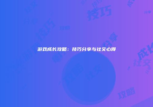 游戏成长攻略：技巧分享与社交心得