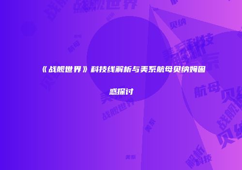 《战舰世界》科技线解析与美系航母贝纳姆困惑探讨