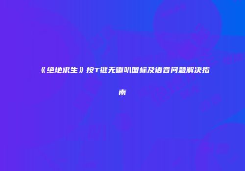 《绝地求生》按T键无喇叭图标及语音问题解决指南
