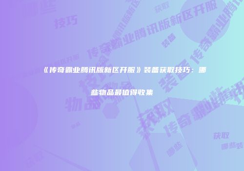 《传奇霸业腾讯版新区开服》装备获取技巧：哪些物品最值得收集