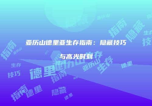 亚历山德里亚生存指南：隐藏技巧与高光时刻
