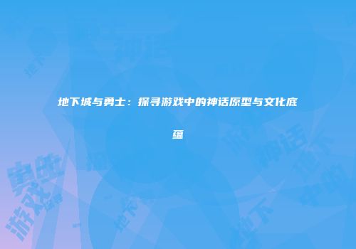地下城与勇士：探寻游戏中的神话原型与文化底蕴